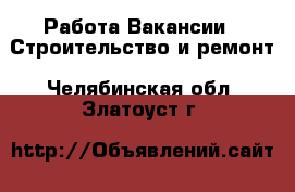 Работа Вакансии - Строительство и ремонт. Челябинская обл.,Златоуст г.